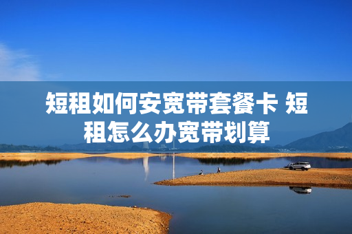 短租如何安宽带套餐卡 短租怎么办宽带划算