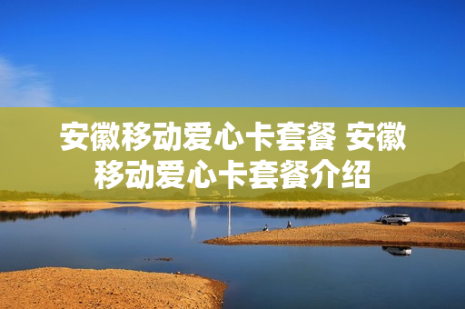 安徽移动爱心卡套餐 安徽移动爱心卡套餐介绍
