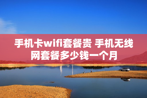 手机卡wifi套餐贵 手机无线网套餐多少钱一个月