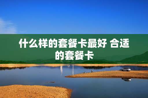 什么样的套餐卡最好 合适的套餐卡
