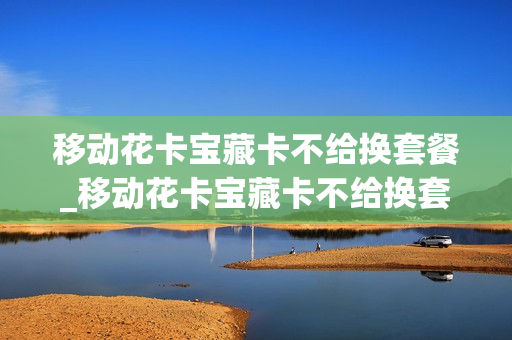 移动花卡宝藏卡不给换套餐_移动花卡宝藏卡不给换套餐吗