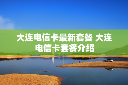 大连电信卡最新套餐 大连电信卡套餐介绍