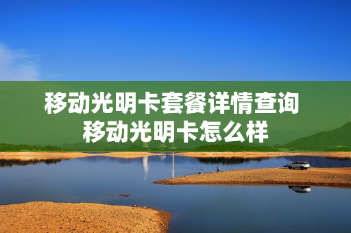 移动光明卡套餐详情查询 移动光明卡怎么样