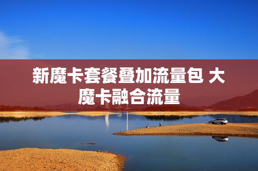 新魔卡套餐叠加流量包 大魔卡融合流量
