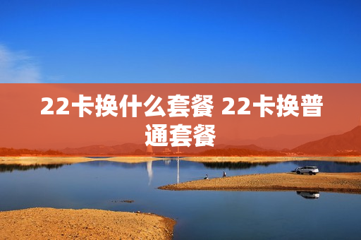 22卡换什么套餐 22卡换普通套餐