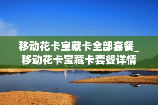 移动花卡宝藏卡全部套餐_移动花卡宝藏卡套餐详情
