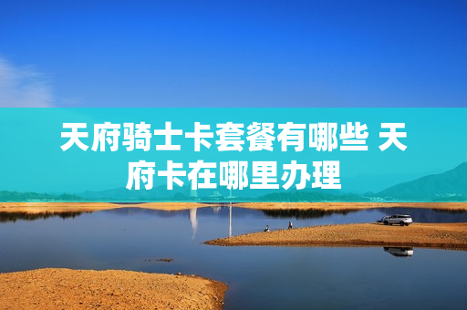 天府骑士卡套餐有哪些 天府卡在哪里办理