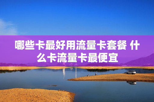 哪些卡最好用流量卡套餐 什么卡流量卡最便宜