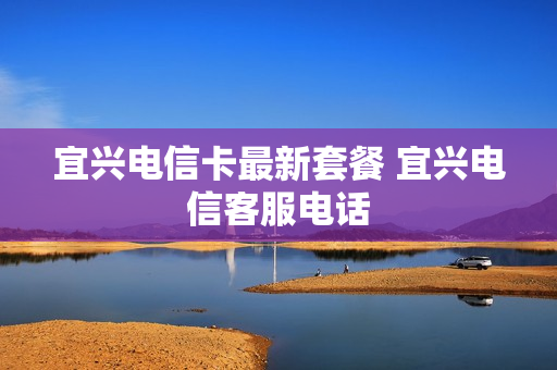 宜兴电信卡最新套餐 宜兴电信客服电话