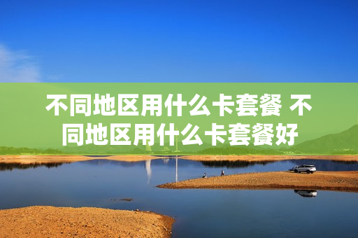 不同地区用什么卡套餐 不同地区用什么卡套餐好