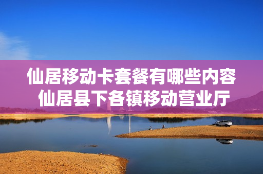 仙居移动卡套餐有哪些内容 仙居县下各镇移动营业厅