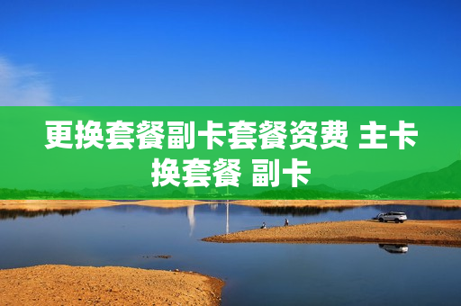 更换套餐副卡套餐资费 主卡换套餐 副卡