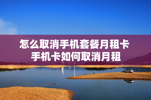 怎么取消手机套餐月租卡 手机卡如何取消月租