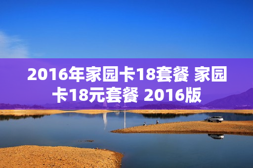 2016年家园卡18套餐 家园卡18元套餐 2016版