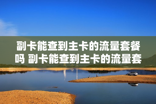 副卡能查到主卡的流量套餐吗 副卡能查到主卡的流量套餐吗移动