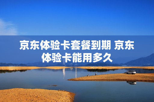 京东体验卡套餐到期 京东体验卡能用多久