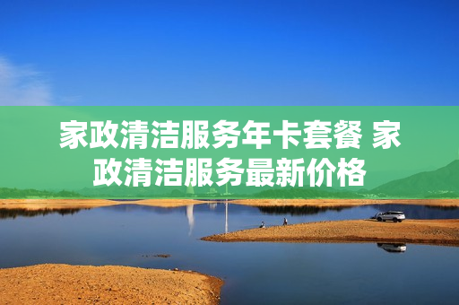 家政清洁服务年卡套餐 家政清洁服务最新价格