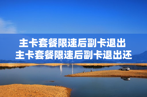 主卡套餐限速后副卡退出 主卡套餐限速后副卡退出还能用吗