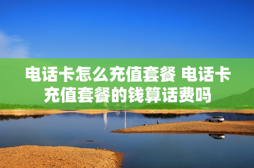 电话卡怎么充值套餐 电话卡充值套餐的钱算话费吗
