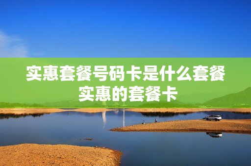 实惠套餐号码卡是什么套餐 实惠的套餐卡