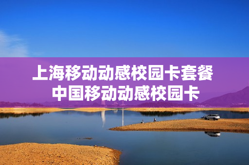 上海移动动感校园卡套餐 中国移动动感校园卡