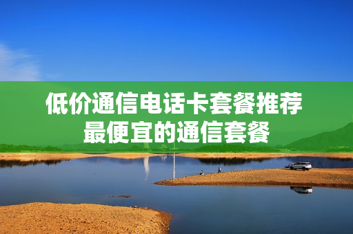 低价通信电话卡套餐推荐 最便宜的通信套餐