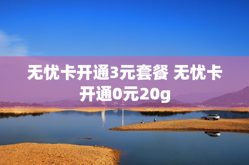 无忧卡开通3元套餐 无忧卡开通0元20g