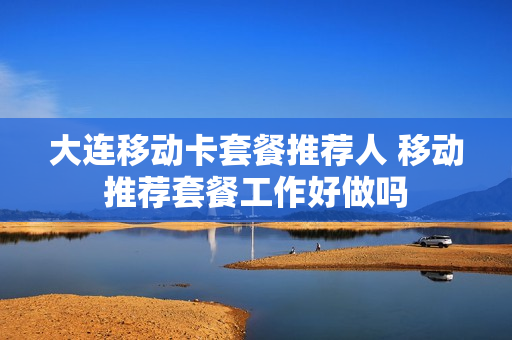 大连移动卡套餐推荐人 移动推荐套餐工作好做吗