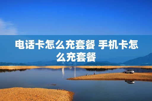 电话卡怎么充套餐 手机卡怎么充套餐