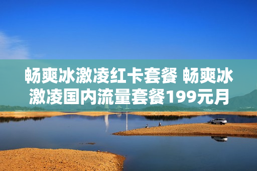畅爽冰激凌红卡套餐 畅爽冰激凌国内流量套餐199元月