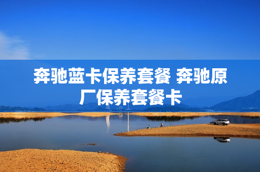 奔驰蓝卡保养套餐 奔驰原厂保养套餐卡