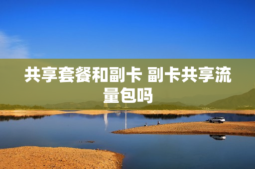 共享套餐和副卡 副卡共享流量包吗