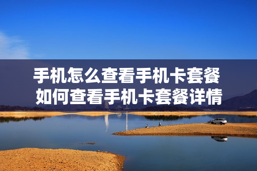 手机怎么查看手机卡套餐 如何查看手机卡套餐详情