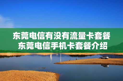 东莞电信有没有流量卡套餐 东莞电信手机卡套餐介绍