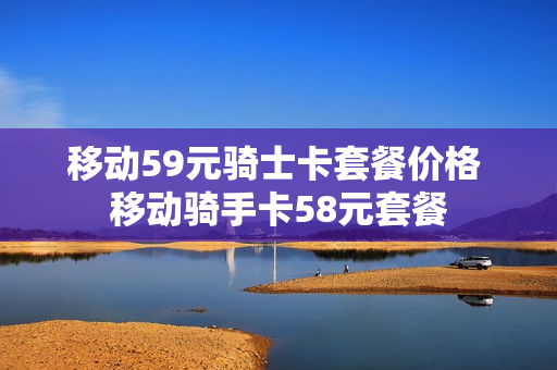 移动59元骑士卡套餐价格 移动骑手卡58元套餐