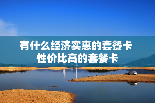 有什么经济实惠的套餐卡 性价比高的套餐卡