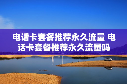 电话卡套餐推荐永久流量 电话卡套餐推荐永久流量吗
