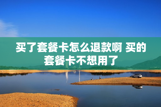 买了套餐卡怎么退款啊 买的套餐卡不想用了