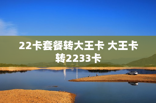 22卡套餐转大王卡 大王卡转2233卡
