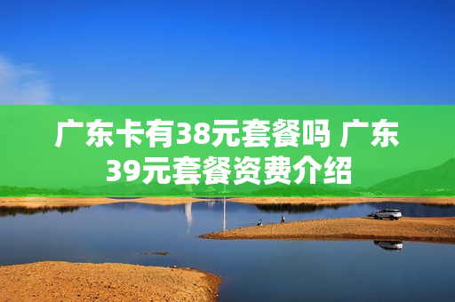 广东卡有38元套餐吗 广东39元套餐资费介绍
