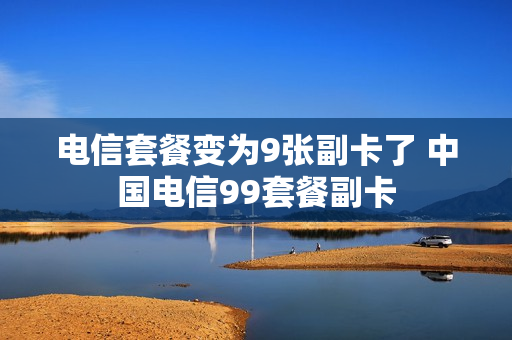 电信套餐变为9张副卡了 中国电信99套餐副卡