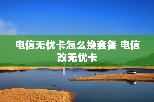 电信无忧卡怎么换套餐 电信改无忧卡