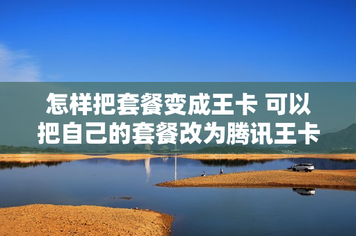 怎样把套餐变成王卡 可以把自己的套餐改为腾讯王卡