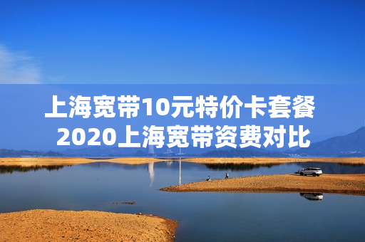 上海宽带10元特价卡套餐 2020上海宽带资费对比