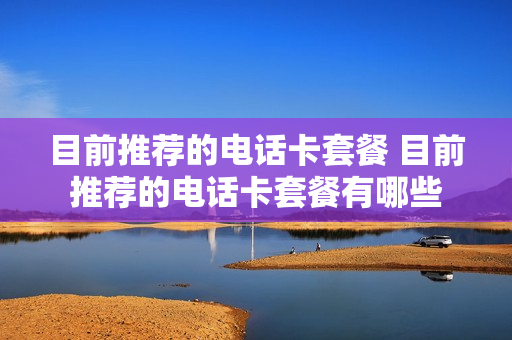 目前推荐的电话卡套餐 目前推荐的电话卡套餐有哪些