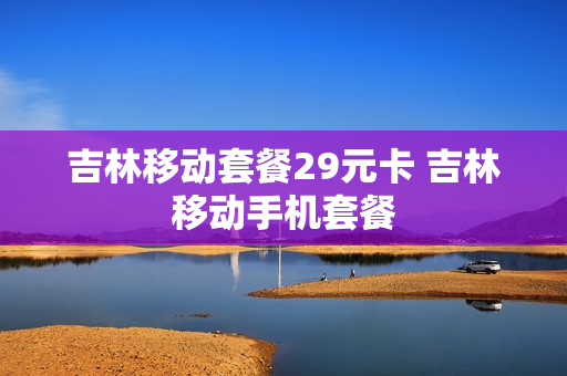 吉林移动套餐29元卡 吉林移动手机套餐