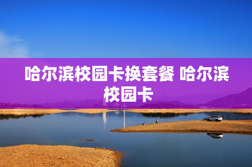 哈尔滨校园卡换套餐 哈尔滨 校园卡