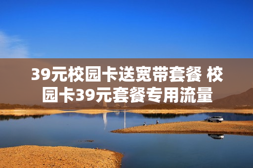 39元校园卡送宽带套餐 校园卡39元套餐专用流量