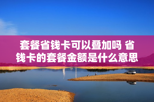 套餐省钱卡可以叠加吗 省钱卡的套餐金额是什么意思