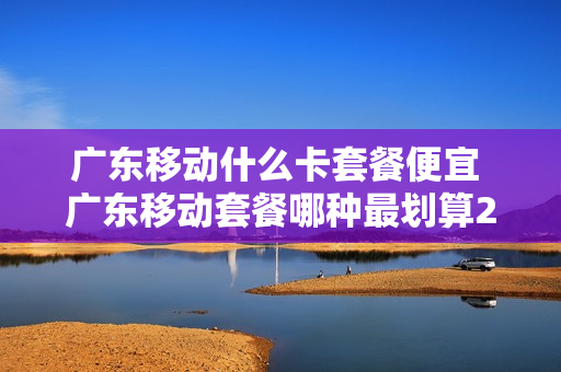 广东移动什么卡套餐便宜 广东移动套餐哪种最划算2021